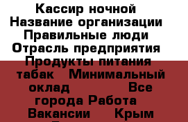 Кассир ночной › Название организации ­ Правильные люди › Отрасль предприятия ­ Продукты питания, табак › Минимальный оклад ­ 32 000 - Все города Работа » Вакансии   . Крым,Бахчисарай